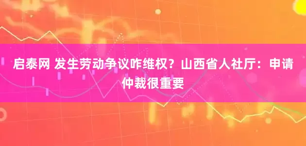 启泰网 发生劳动争议咋维权？山西省人社厅：申请仲裁很重要