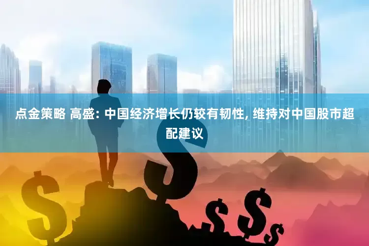点金策略 高盛: 中国经济增长仍较有韧性, 维持对中国股市超配建议