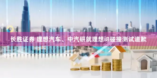 长胜证券 理想汽车、中汽研就理想i8碰撞测试道歉