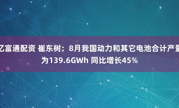 亿富通配资 崔东树：8月我国动力和其它电池合计产量为139.6GWh 同比增长45%