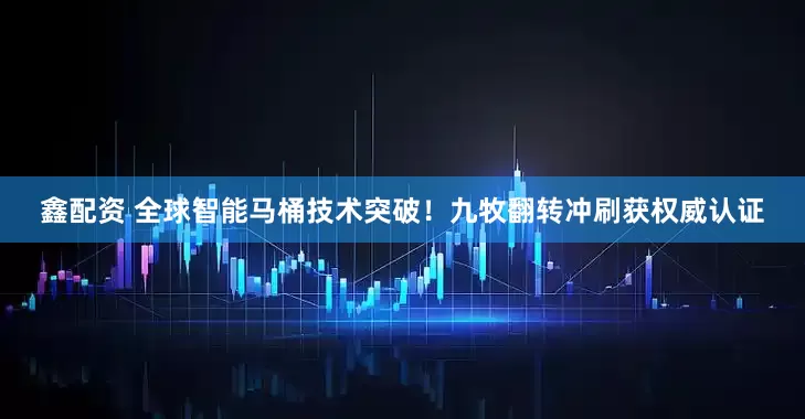 鑫配资 全球智能马桶技术突破！九牧翻转冲刷获权威认证