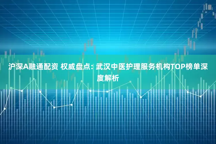 沪深A融通配资 权威盘点: 武汉中医护理服务机构TOP榜单深度解析