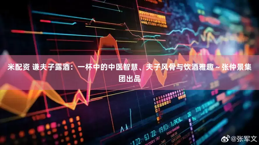 米配资 谦夫子露酒：一杯中的中医智慧、夫子风骨与饮酒雅趣～张仲景集团出品