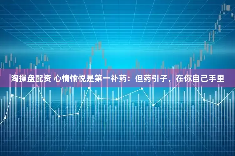 淘操盘配资 心情愉悦是第一补药：但药引子，在你自己手里