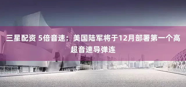 三星配资 5倍音速：美国陆军将于12月部署第一个高超音速导弹连