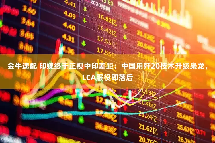 金牛速配 印媒终于正视中印差距：中国用歼20技术升级枭龙，LCA服役即落后