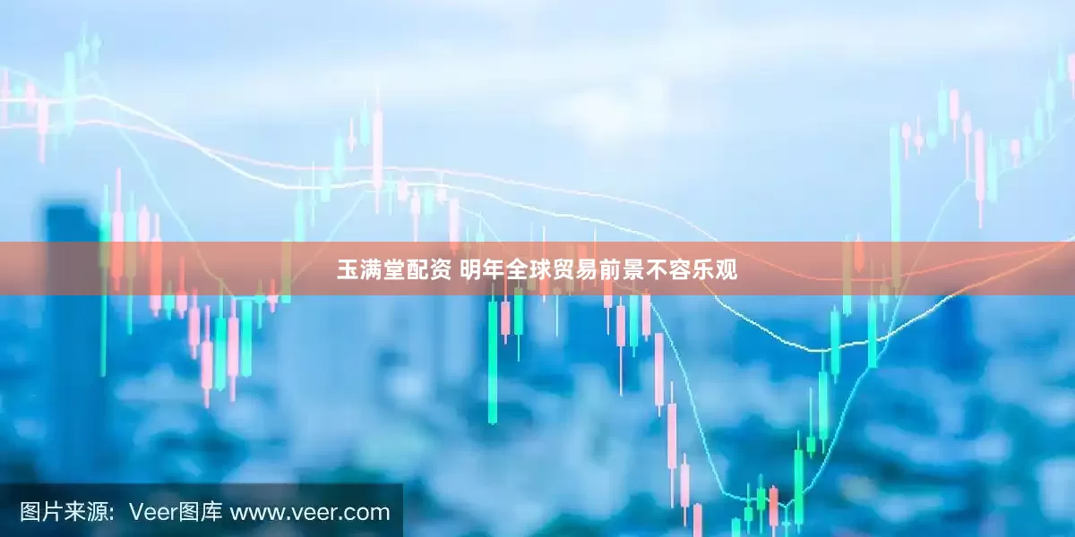 玉满堂配资 明年全球贸易前景不容乐观