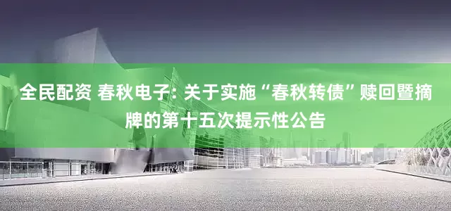 全民配资 春秋电子: 关于实施“春秋转债”赎回暨摘牌的第十五次提示性公告