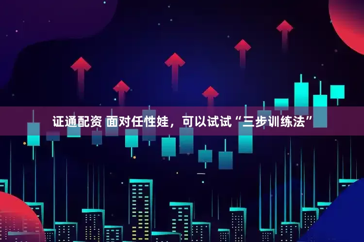 证通配资 面对任性娃，可以试试“三步训练法”