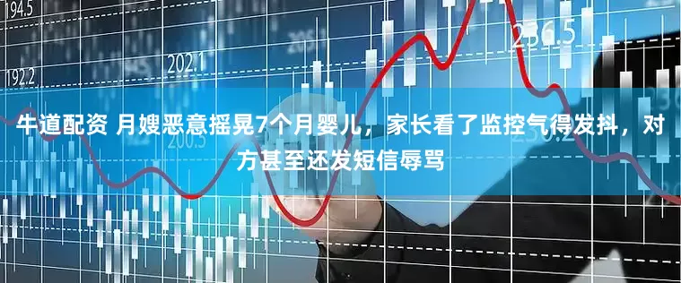 牛道配资 月嫂恶意摇晃7个月婴儿，家长看了监控气得发抖，对方甚至还发短信辱骂