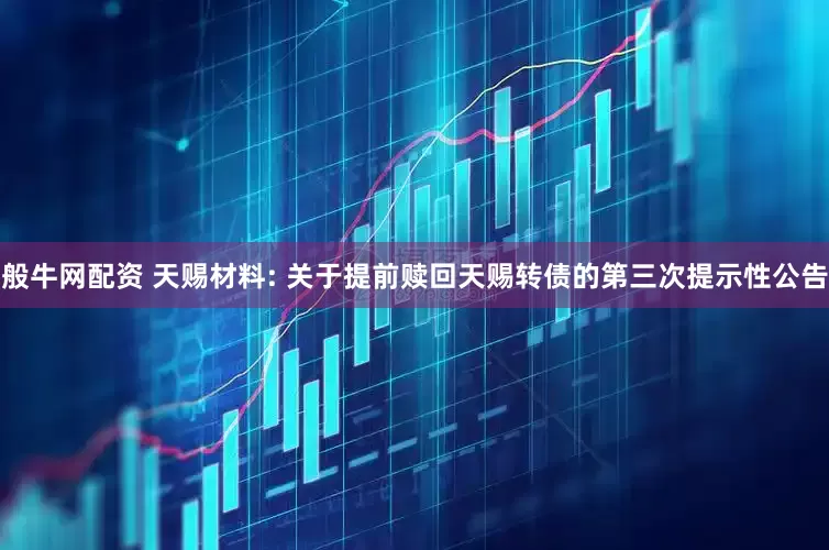 般牛网配资 天赐材料: 关于提前赎回天赐转债的第三次提示性公告