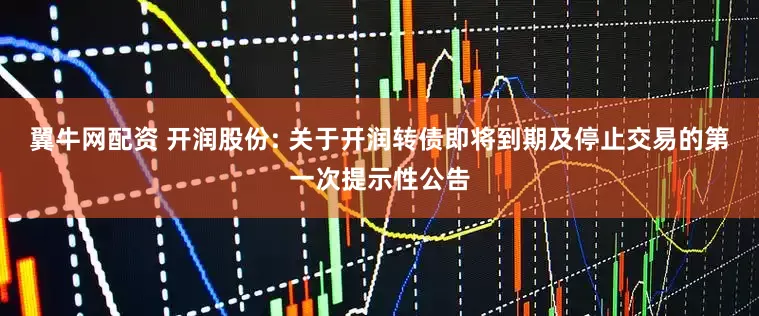 翼牛网配资 开润股份: 关于开润转债即将到期及停止交易的第一次提示性公告