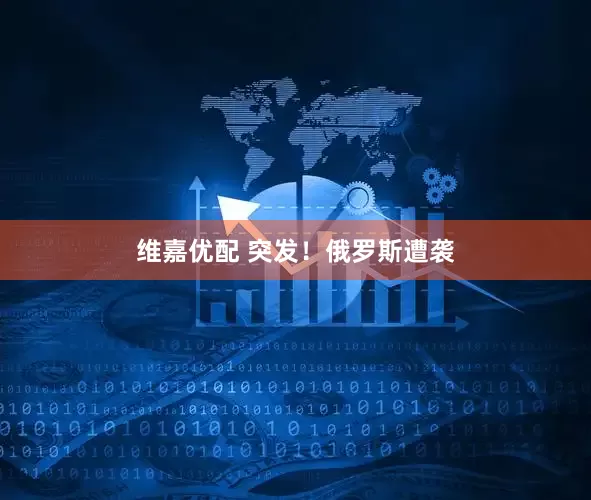 维嘉优配 突发！俄罗斯遭袭