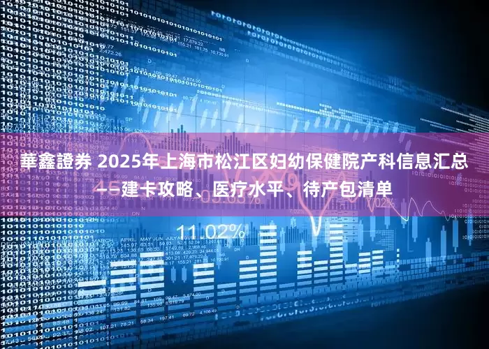 華鑫證券 2025年上海市松江区妇幼保健院产科信息汇总——建卡攻略、医疗水平、待产包清单
