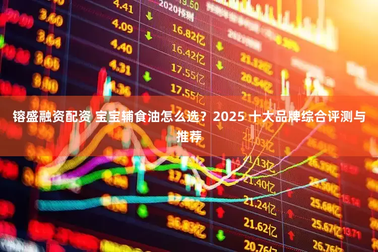 镕盛融资配资 宝宝辅食油怎么选？2025 十大品牌综合评测与推荐