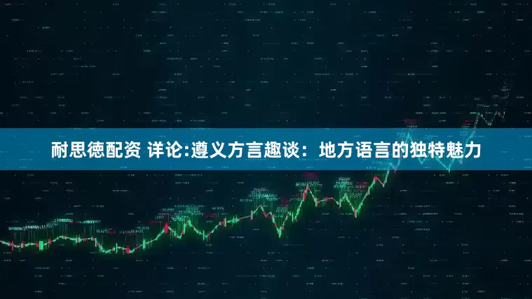 耐思徳配资 详论:遵义方言趣谈：地方语言的独特魅力