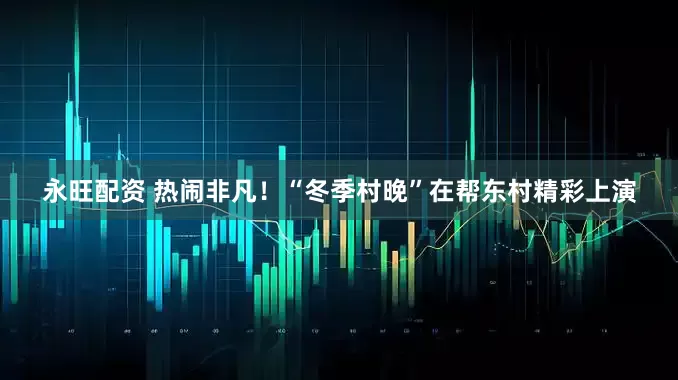 永旺配资 热闹非凡！“冬季村晚”在帮东村精彩上演