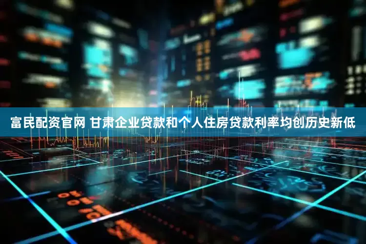 富民配资官网 甘肃企业贷款和个人住房贷款利率均创历史新低
