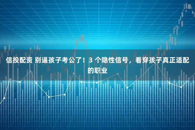 信投配资 别逼孩子考公了！3 个隐性信号，看穿孩子真正适配的职业