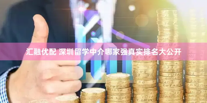 汇融优配 深圳留学中介哪家强真实排名大公开
