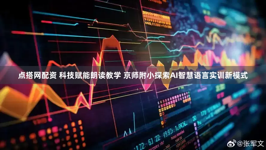 点搭网配资 科技赋能朗读教学 京师附小探索AI智慧语言实训新模式