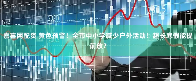 嘉喜网配资 黄色预警！全市中小学减少户外活动！超长寒假能提前放？