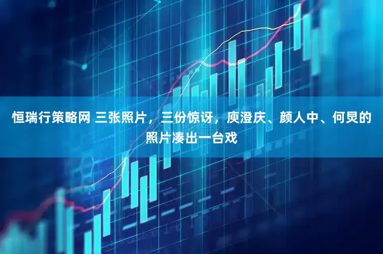 恒瑞行策略网 三张照片，三份惊讶，庾澄庆、颜人中、何炅的照片凑出一台戏