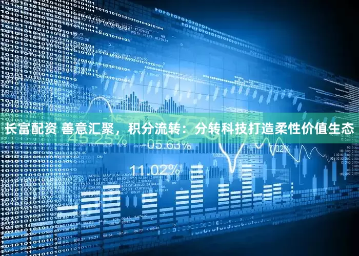 长富配资 善意汇聚，积分流转：分转科技打造柔性价值生态
