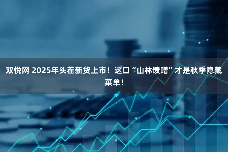 双悦网 2025年头茬新货上市！这口“山林馈赠”才是秋季隐藏菜单！