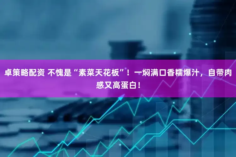 卓策略配资 不愧是“素菜天花板”！一焖满口香糯爆汁，自带肉感又高蛋白！