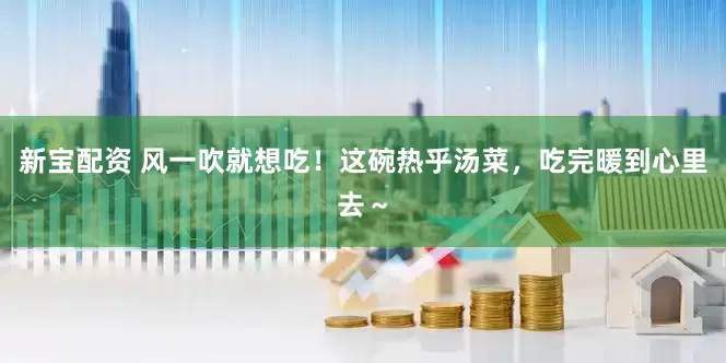 新宝配资 风一吹就想吃！这碗热乎汤菜，吃完暖到心里去～