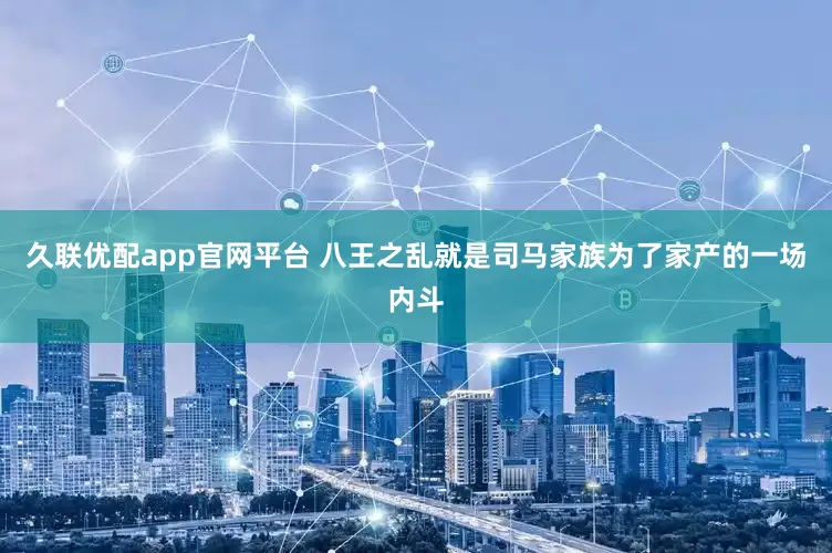 久联优配app官网平台 八王之乱就是司马家族为了家产的一场内斗