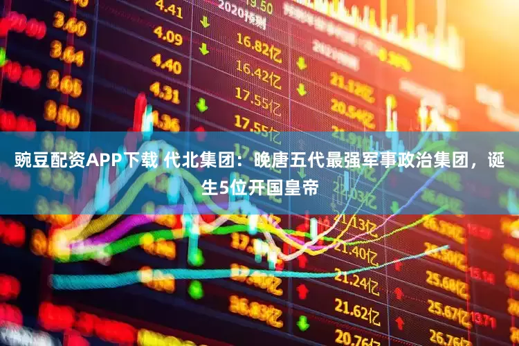 豌豆配资APP下载 代北集团：晚唐五代最强军事政治集团，诞生5位开国皇帝