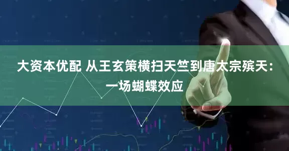 大资本优配 从王玄策横扫天竺到唐太宗殡天：一场蝴蝶效应