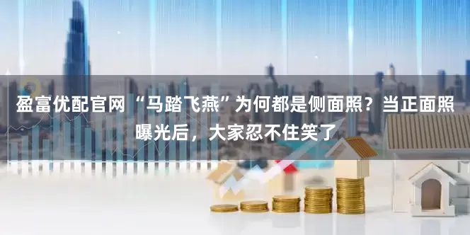 盈富优配官网 “马踏飞燕”为何都是侧面照？当正面照曝光后，大家忍不住笑了