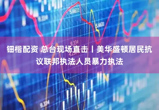 钿楷配资 总台现场直击丨美华盛顿居民抗议联邦执法人员暴力执法