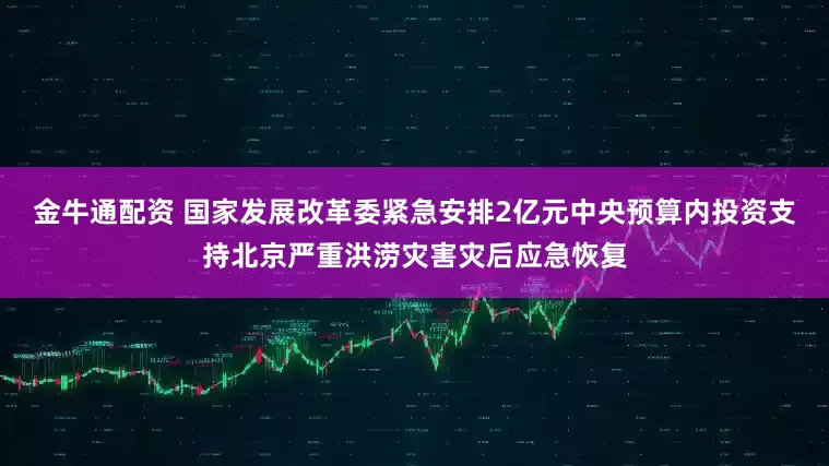 金牛通配资 国家发展改革委紧急安排2亿元中央预算内投资支持北京严重洪涝灾害灾后应急恢复