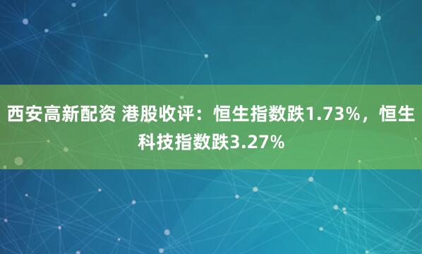 西安高新配资 港股收评：恒生指数跌1.73%，恒生科技指数跌3.27%