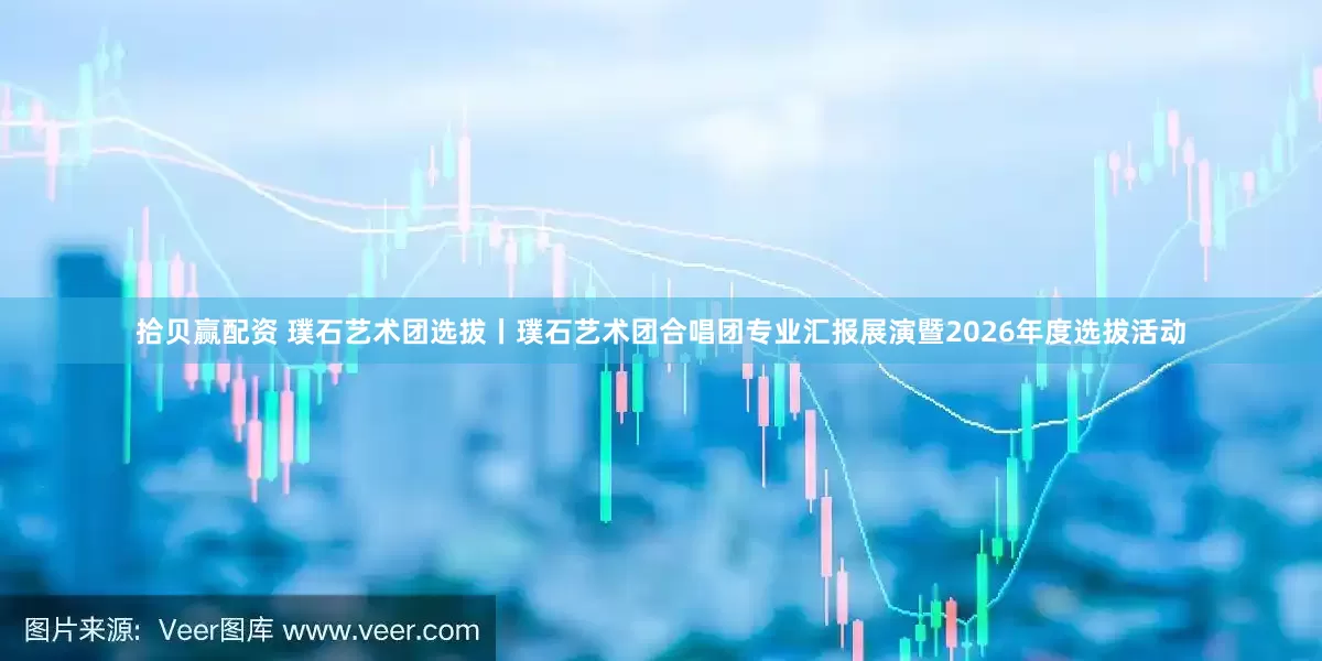 拾贝赢配资 璞石艺术团选拔丨璞石艺术团合唱团专业汇报展演暨2026年度选拔活动